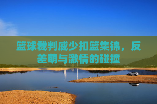 篮球裁判威少扣篮集锦,反差萌与激情的碰撞