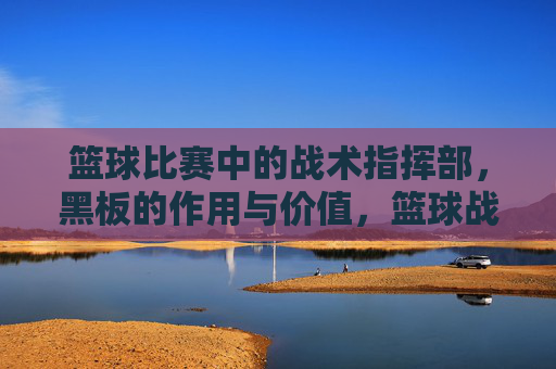 篮球比赛中的战术指挥部，黑板的作用与价值，篮球战术指挥部，黑板在战术部署中的核心作用与价值