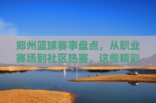 郑州篮球赛事盘点,从职业赛场到社区热赛,这些精彩不容错过