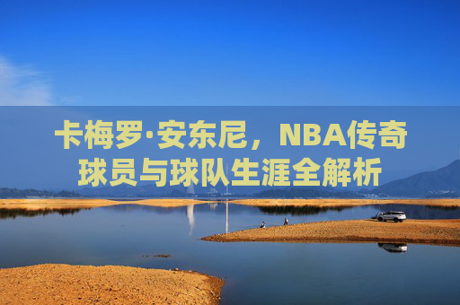 卡梅罗·安东尼,NBA传奇球员与球队生涯全解析