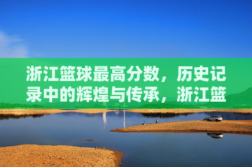 浙江篮球最高分数,历史记录中的辉煌与传承,浙江篮球历史最高分数,辉煌成就与传承之路