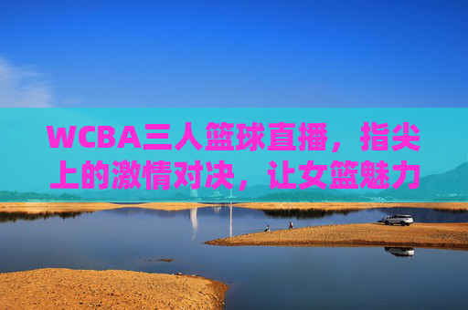 WCBA三人篮球直播，指尖上的激情对决，让女篮魅力全方位绽放
