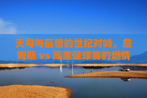 天勾与巨兽的世纪对峙,詹姆斯 vs 库里篮球赛的燃情与历史回响,天勾与巨兽的世纪对峙,詹姆斯 vs 库里篮球赛的燃情与历史回响