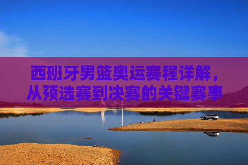 西班牙男篮奥运赛程详解,从预选赛到决赛的关键赛事与战略布局,西班牙男篮奥运赛程详解,从预选赛到决赛的关键赛事与战略布局