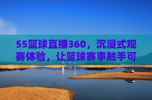 55篮球直播360，沉浸式观赛体验，让篮球赛事触手可及