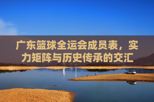 广东篮球全运会成员表,实力矩阵与历史传承的交汇