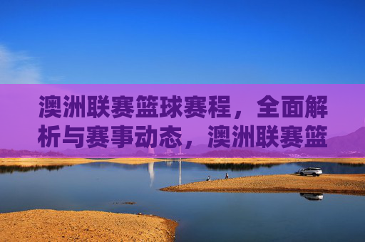 澳洲联赛篮球赛程，全面解析与赛事动态，澳洲联赛篮球赛程，全面解析与赛事动态