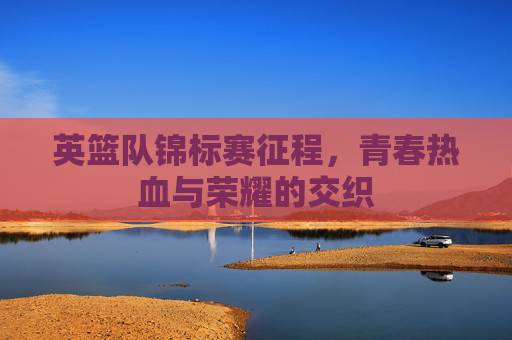 英篮队锦标赛征程,青春热血与荣耀的交织