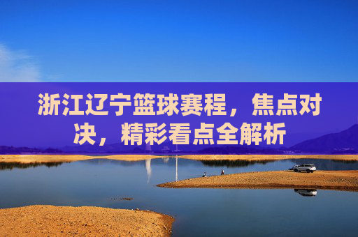 浙江辽宁篮球赛程，焦点对决，精彩看点全解析