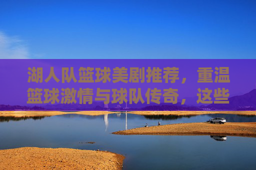 湖人队篮球美剧推荐，重温篮球激情与球队传奇，这些作品带你走进湖人王朝的辉煌时刻