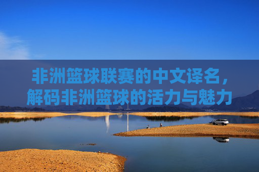 非洲篮球联赛的中文译名，解码非洲篮球的活力与魅力