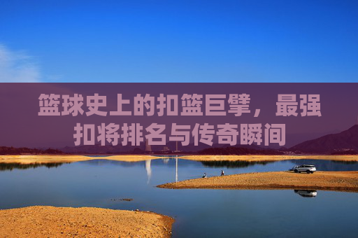 篮球史上的扣篮巨擘,最强扣将排名与传奇瞬间