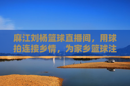 麻江刘杨篮球直播间,用球拍连接乡情,为家乡篮球注入数字新活力