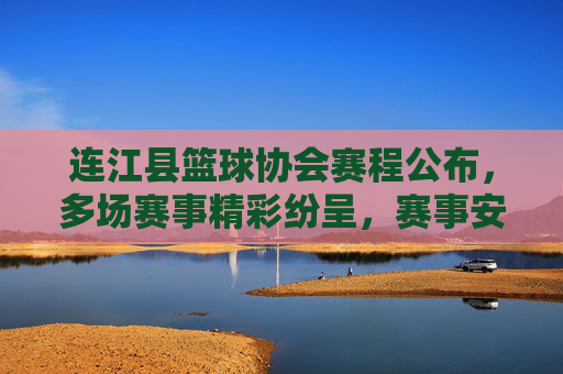 连江县篮球协会赛程公布,多场赛事精彩纷呈,赛事安排详尽助力全民健身
