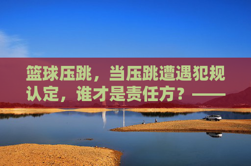 篮球压跳，当压跳遭遇犯规认定，谁才是责任方？——规则解析与实战应用，篮球压跳遭遇犯规认定，责任方究竟是谁？——规则解析与实战应用