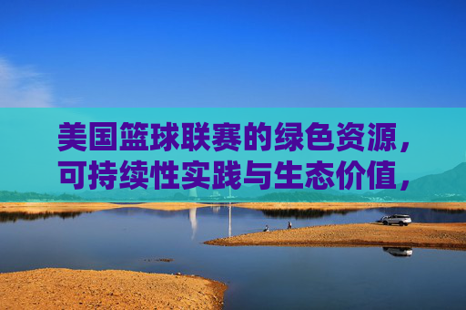 美国篮球联赛的绿色资源,可持续性实践与生态价值,美国篮球联赛的绿色资源,可持续性实践与生态价值