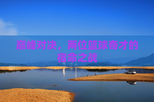巅峰对决，两位篮球奇才的宿命之战
