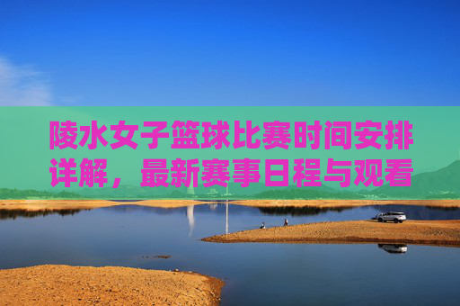 陵水女子篮球比赛时间安排详解，最新赛事日程与观看指南