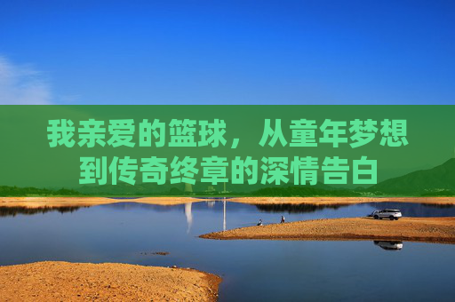 我亲爱的篮球，从童年梦想到传奇终章的深情告白