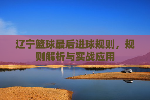 辽宁篮球最后进球规则,规则解析与实战应用
