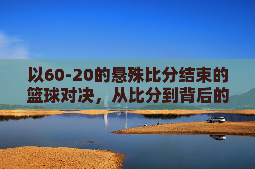 以60-20的悬殊比分结束的篮球对决，从比分到背后的故事，60-20悬殊比分下的篮球对决，从比分到背后的故事