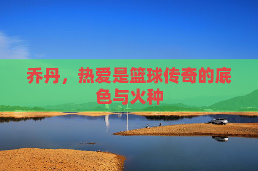 乔丹，热爱是篮球传奇的底色与火种