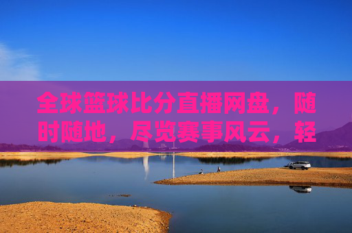 全球篮球比分直播网盘，随时随地，尽览赛事风云，轻松掌握比赛动态