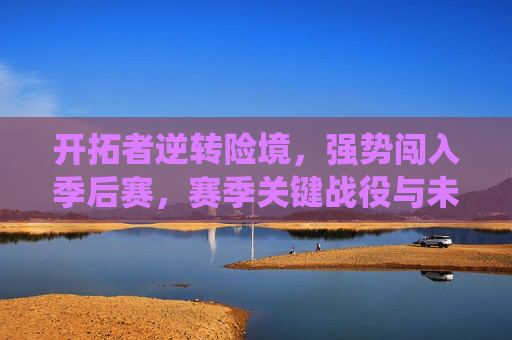 开拓者逆转险境,强势闯入季后赛,赛季关键战役与未来展望,开拓者逆转险境闯入季后赛,关键战役与未来展望