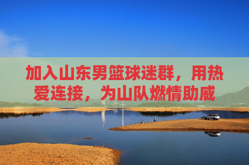 加入山东男篮球迷群，用热爱连接，为山队燃情助威