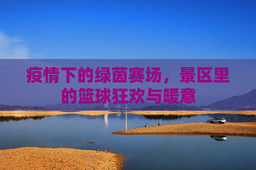 疫情下的绿茵赛场,景区里的篮球狂欢与暖意