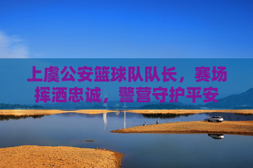 上虞公安篮球队队长,赛场挥洒忠诚,警营守护平安