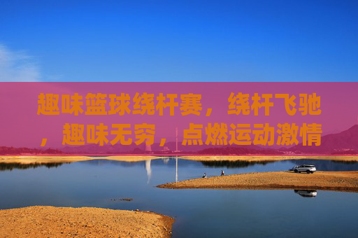 趣味篮球绕杆赛,绕杆飞驰,趣味无穷,点燃运动激情
