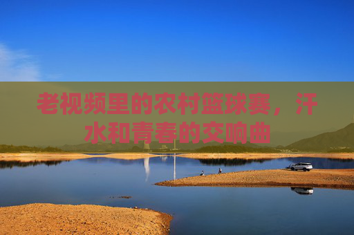 老视频里的农村篮球赛,汗水和青春的交响曲