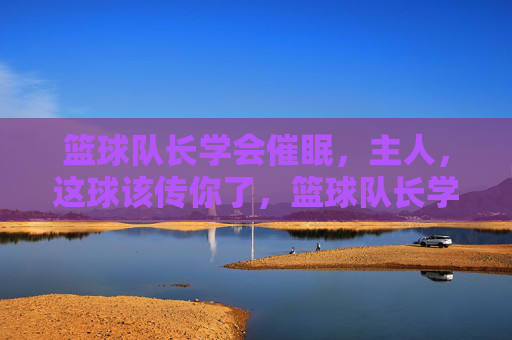 篮球队长学会催眠,主人,这球该传你了,篮球队长学会催眠,主人,这球该传你了