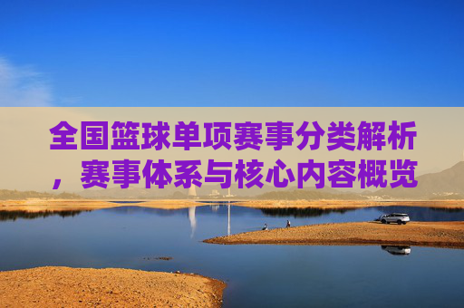全国篮球单项赛事分类解析,赛事体系与核心内容概览,全国篮球单项赛事分类解析,赛事体系与核心内容概览