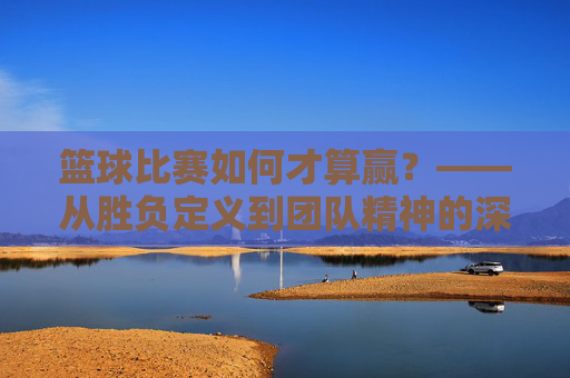 篮球比赛如何才算赢？——从胜负定义到团队精神的深层解读