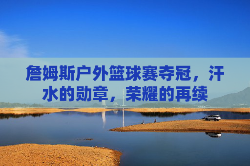 詹姆斯户外篮球赛夺冠,汗水的勋章,荣耀的再续