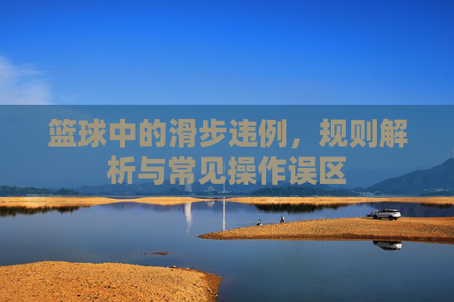篮球中的滑步违例,规则解析与常见操作误区