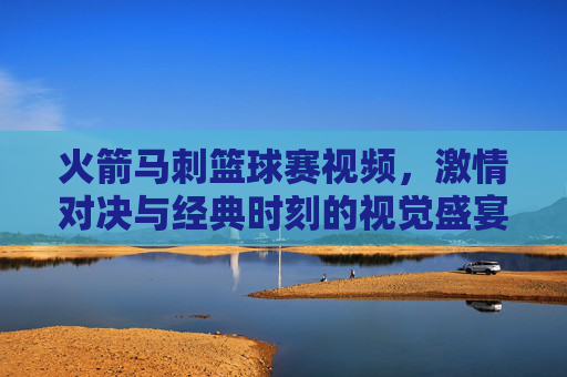 火箭马刺篮球赛视频,激情对决与经典时刻的视觉盛宴