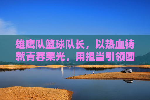 雄鹰队篮球队长，以热血铸就青春荣光，用担当引领团队飞翔