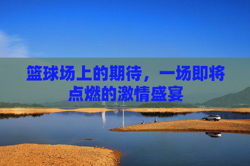 篮球场上的期待,一场即将点燃的激情盛宴
