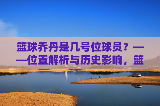 篮球乔丹是几号位球员?——位置解析与历史影响,篮球乔丹是几号位球员?——位置解析与历史影响