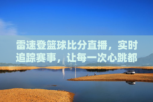 雷速登篮球比分直播，实时追踪赛事，让每一次心跳都同步于赛场