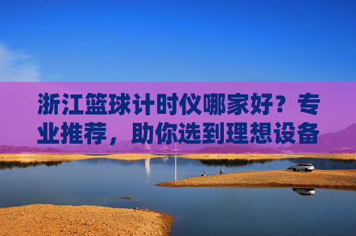 浙江篮球计时仪哪家好?专业推荐,助你选到理想设备