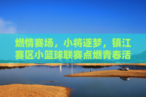 燃情赛场,小将逐梦,镇江赛区小篮球联赛点燃青春活力,燃情赛场,小将逐梦,镇江赛区小篮球联赛点燃青春活力