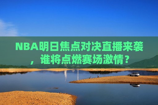 NBA明日焦点对决直播来袭,谁将点燃赛场激情?
