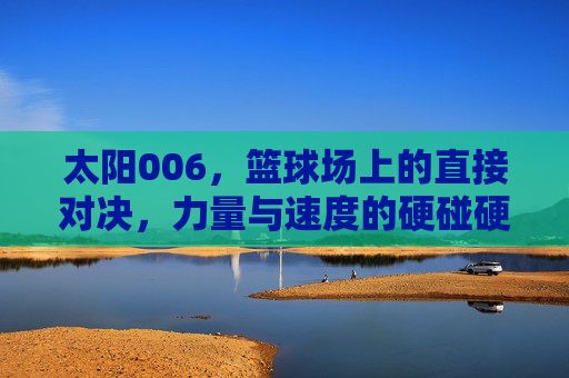 太阳006，篮球场上的直接对决，力量与速度的硬碰硬