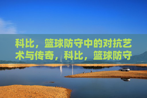 科比,篮球防守中的对抗艺术与传奇,科比,篮球防守中的对抗艺术与传奇