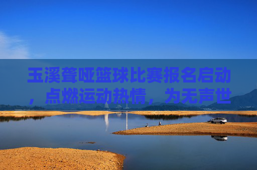 玉溪聋哑篮球比赛报名启动,点燃运动热情,为无声世界注入活力