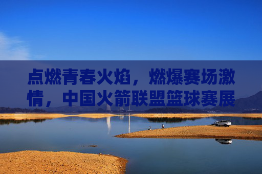 点燃青春火焰,燃爆赛场激情,中国火箭联盟篮球赛展现运动活力与团队精神